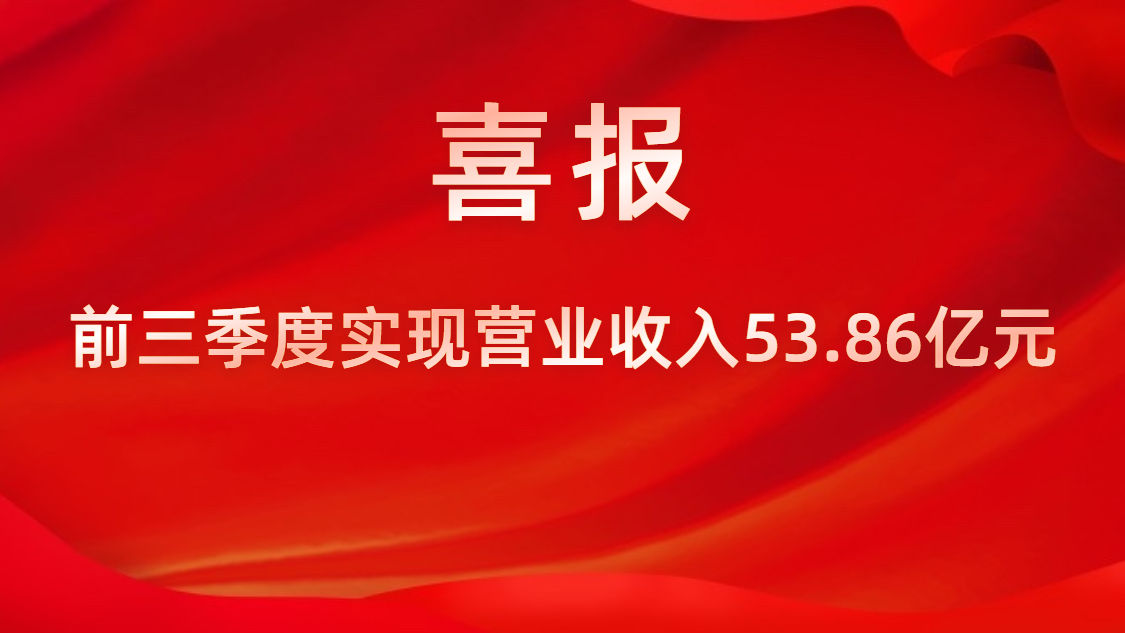 喜報！公司前三季度實現(xiàn)營業(yè)收入53.86億元，同比上升42%